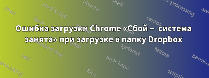 Ошибка загрузки Chrome «Сбой — система занята» при загрузке в папку Dropbox