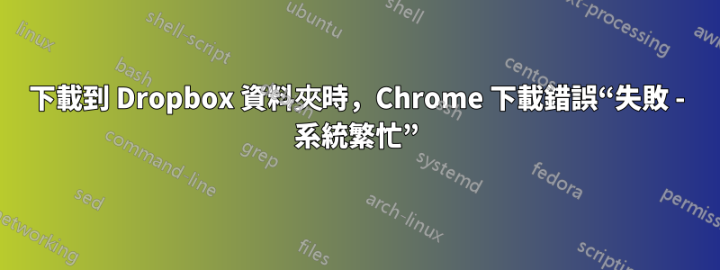 下載到 Dropbox 資料夾時,Chrome 下載錯誤“失敗 - 系統繁忙”