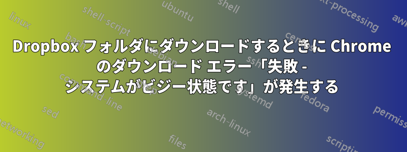 Dropbox フォルダにダウンロードするときに Chrome のダウンロード エラー「失敗 - システムがビジー状態です」が発生する