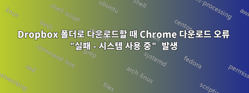 Dropbox 폴더로 다운로드할 때 Chrome 다운로드 오류 "실패 - 시스템 사용 중" 발생