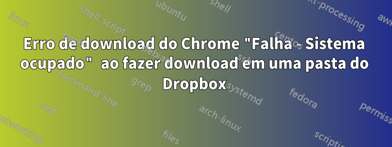 Erro de download do Chrome "Falha - Sistema ocupado" ao fazer download em uma pasta do Dropbox