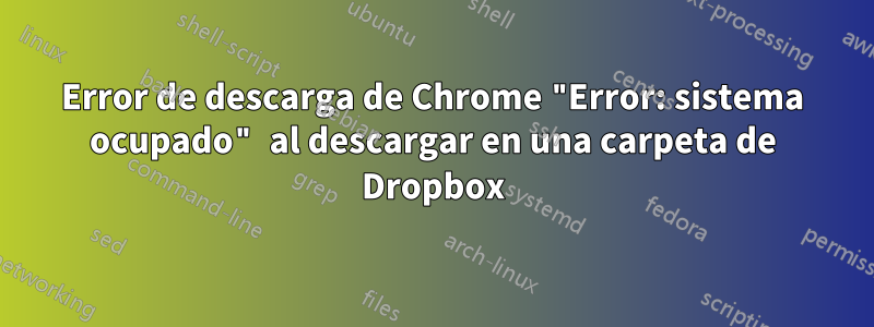 Error de descarga de Chrome "Error: sistema ocupado" al descargar en una carpeta de Dropbox