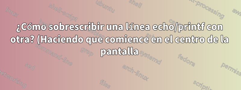 ¿Cómo sobrescribir una línea echo/printf con otra? (Haciendo que comience en el centro de la pantalla)