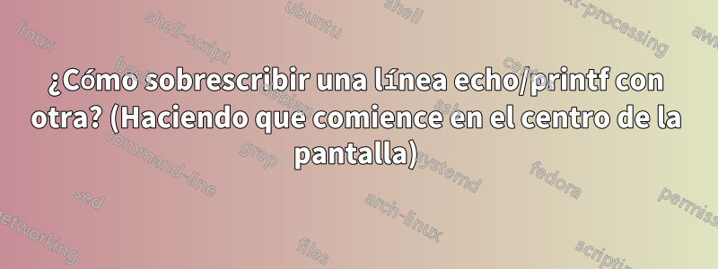 ¿Cómo sobrescribir una línea echo/printf con otra? (Haciendo que comience en el centro de la pantalla)