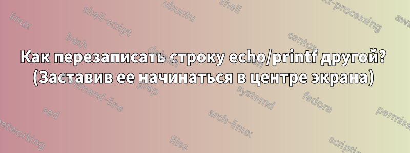 Как перезаписать строку echo/printf другой? (Заставив ее начинаться в центре экрана)