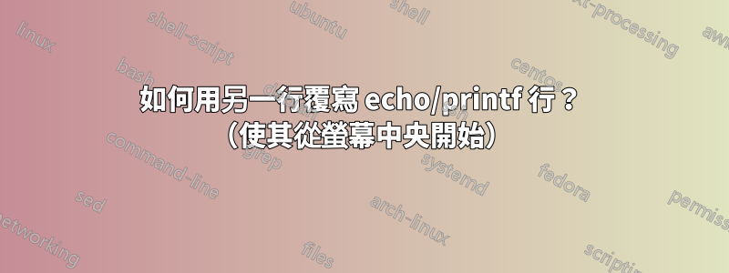 如何用另一行覆寫 echo/printf 行？ （使其從螢幕中央開始）
