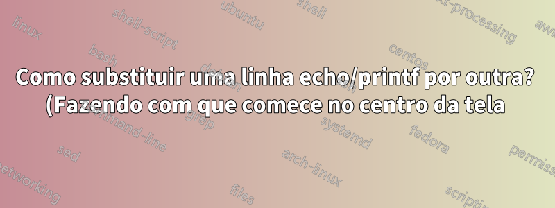 Como substituir uma linha echo/printf por outra? (Fazendo com que comece no centro da tela)