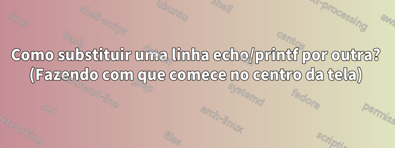 Como substituir uma linha echo/printf por outra? (Fazendo com que comece no centro da tela)