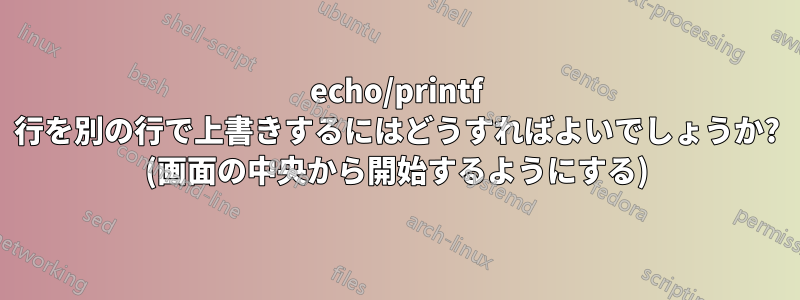 echo/printf 行を別の行で上書きするにはどうすればよいでしょうか? (画面の中央から開始するようにする)