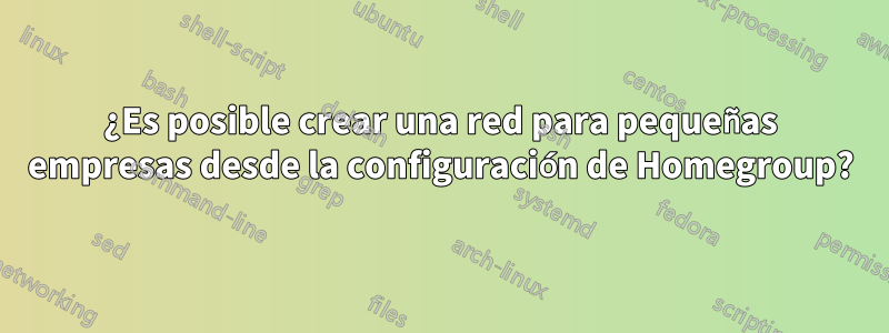 ¿Es posible crear una red para pequeñas empresas desde la configuración de Homegroup?