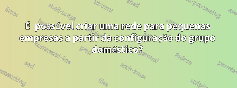 É possível criar uma rede para pequenas empresas a partir da configuração do grupo doméstico?