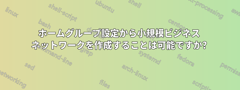 ホームグループ設定から小規模ビジネス ネットワークを作成することは可能ですか?