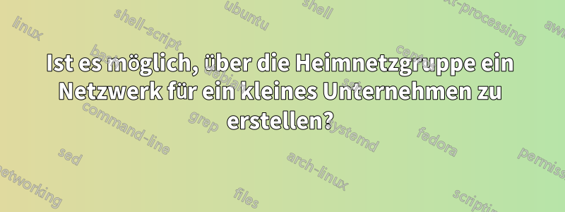 Ist es möglich, über die Heimnetzgruppe ein Netzwerk für ein kleines Unternehmen zu erstellen?