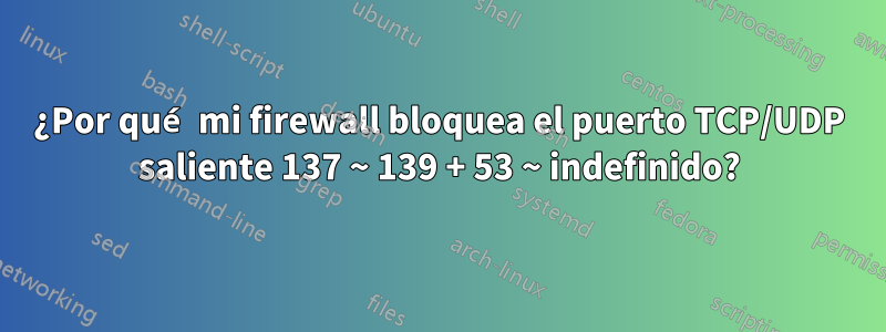¿Por qué mi firewall bloquea el puerto TCP/UDP saliente 137 ~ 139 + 53 ~ indefinido?