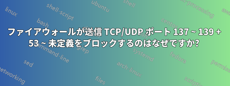 ファイアウォールが送信 TCP/UDP ポート 137 ~ 139 + 53 ~ 未定義をブロックするのはなぜですか?