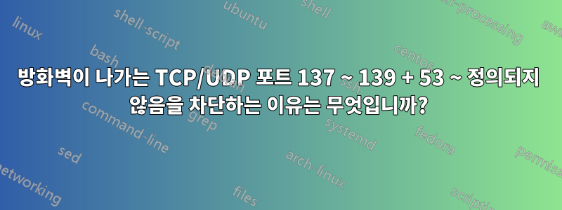 방화벽이 나가는 TCP/UDP 포트 137 ~ 139 + 53 ~ 정의되지 않음을 차단하는 이유는 무엇입니까?