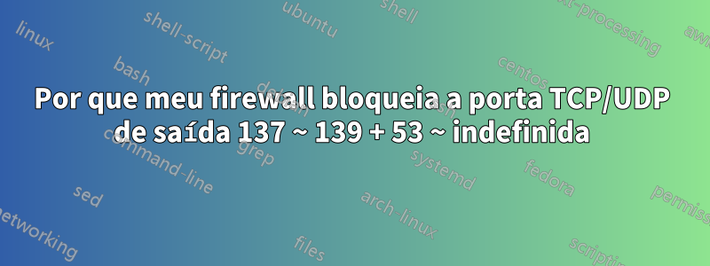 Por que meu firewall bloqueia a porta TCP/UDP de saída 137 ~ 139 + 53 ~ indefinida