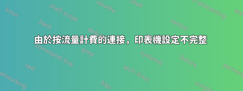 由於按流量計費的連接，印表機設定不完整