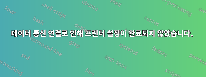 데이터 통신 연결로 인해 프린터 설정이 완료되지 않았습니다.