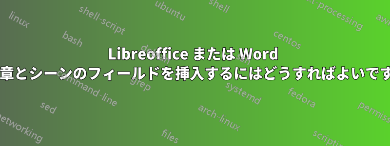 Libreoffice または Word で、章とシーンのフィールドを挿入するにはどうすればよいですか?