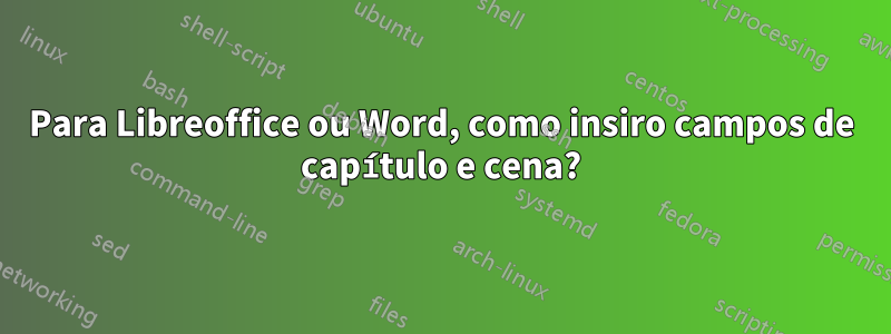 Para Libreoffice ou Word, como insiro campos de capítulo e cena?