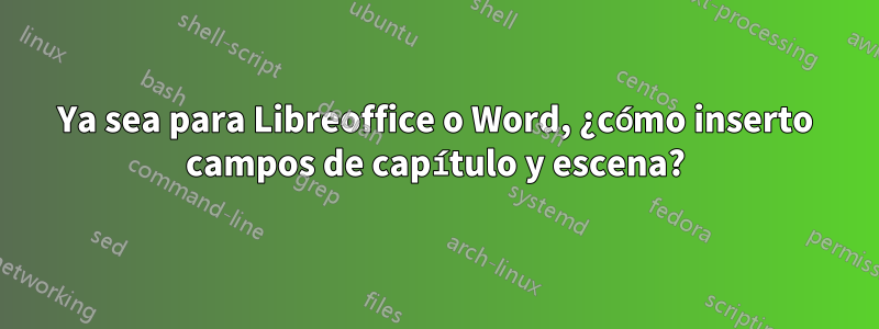 Ya sea para Libreoffice o Word, ¿cómo inserto campos de capítulo y escena?