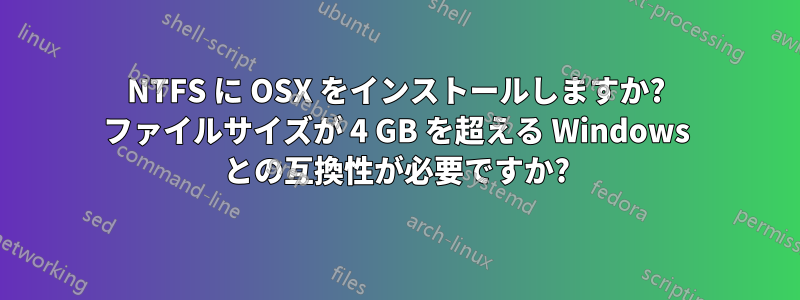 NTFS に OSX をインストールしますか? ファイルサイズが 4 GB を超える Windows との互換性が必要ですか?