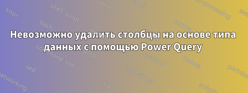 Невозможно удалить столбцы на основе типа данных с помощью Power Query
