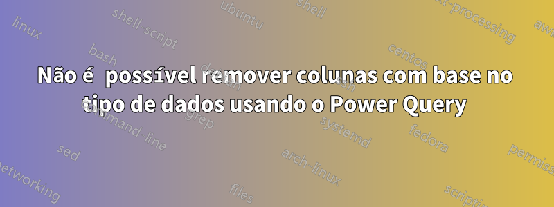 Não é possível remover colunas com base no tipo de dados usando o Power Query