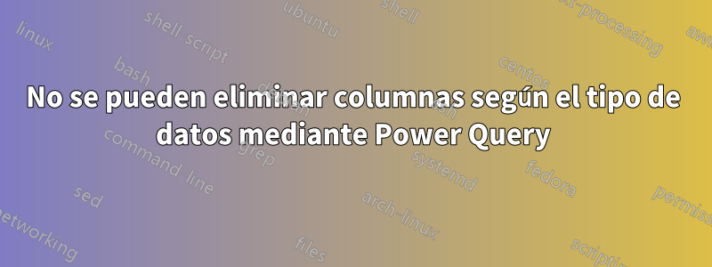 No se pueden eliminar columnas según el tipo de datos mediante Power Query