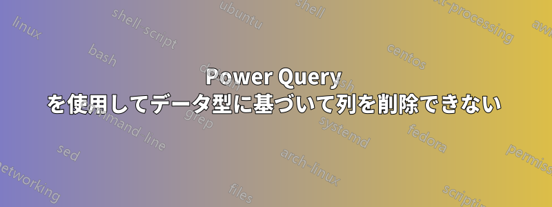 Power Query を使用してデータ型に基づいて列を削除できない