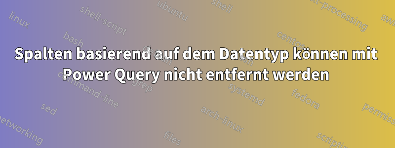 Spalten basierend auf dem Datentyp können mit Power Query nicht entfernt werden
