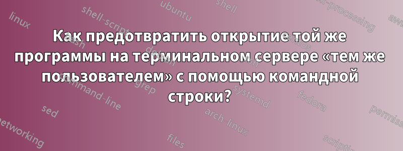 Как предотвратить открытие той же программы на терминальном сервере «тем же пользователем» с помощью командной строки?