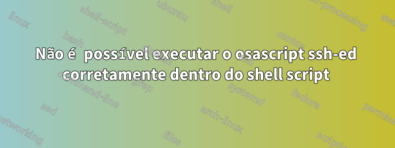 Não é possível executar o osascript ssh-ed corretamente dentro do shell script
