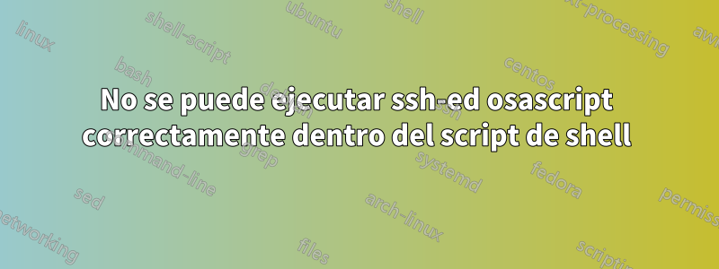 No se puede ejecutar ssh-ed osascript correctamente dentro del script de shell