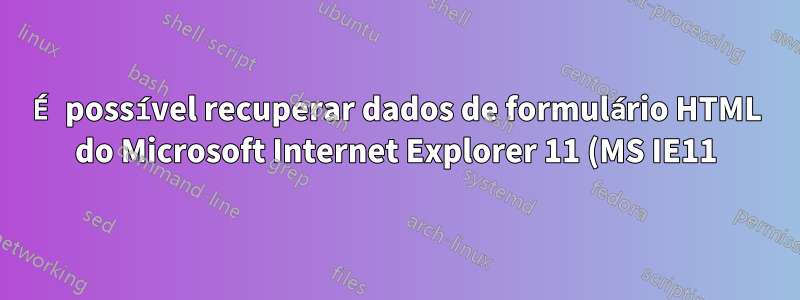 É possível recuperar dados de formulário HTML do Microsoft Internet Explorer 11 (MS IE11)?