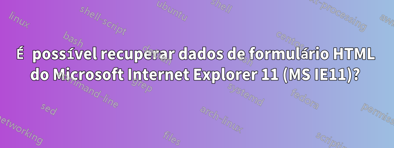 É possível recuperar dados de formulário HTML do Microsoft Internet Explorer 11 (MS IE11)?