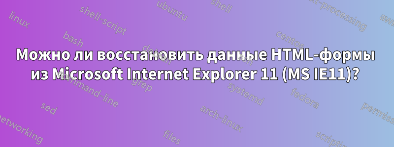 Можно ли восстановить данные HTML-формы из Microsoft Internet Explorer 11 (MS IE11)?