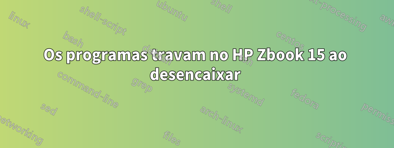 Os programas travam no HP Zbook 15 ao desencaixar