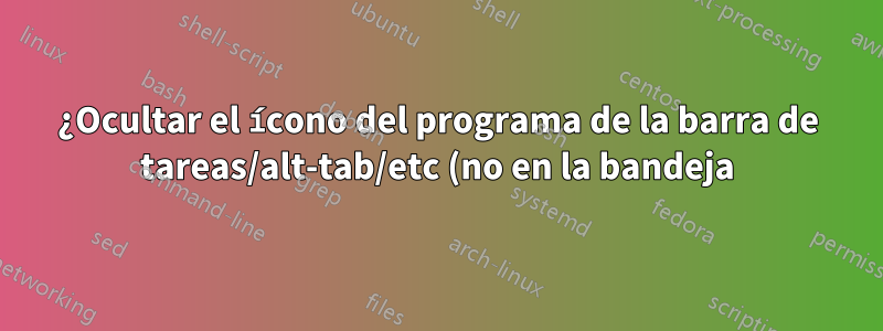 ¿Ocultar el ícono del programa de la barra de tareas/alt-tab/etc (no en la bandeja) y mantenerlo no minimizado?