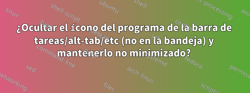¿Ocultar el ícono del programa de la barra de tareas/alt-tab/etc (no en la bandeja) y mantenerlo no minimizado?