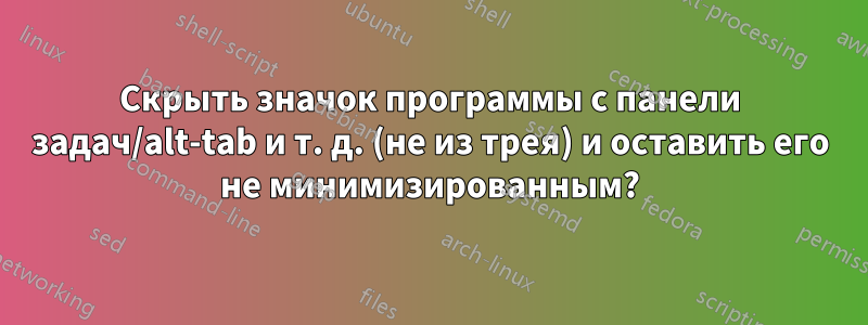 Скрыть значок программы с панели задач/alt-tab и т. д. (не из трея) и оставить его не минимизированным?