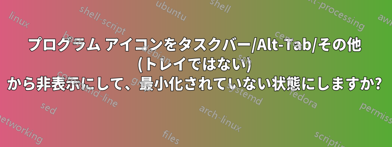 プログラム アイコンをタスクバー/Alt-Tab/その他 (トレイではない) から非表示にして、最小化されていない状態にしますか?