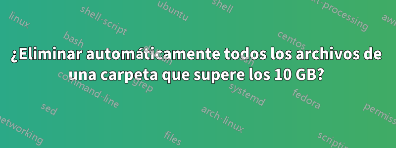¿Eliminar automáticamente todos los archivos de una carpeta que supere los 10 GB?