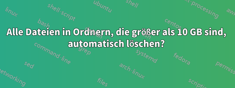 Alle Dateien in Ordnern, die größer als 10 GB sind, automatisch löschen?