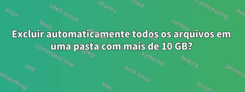 Excluir automaticamente todos os arquivos em uma pasta com mais de 10 GB?