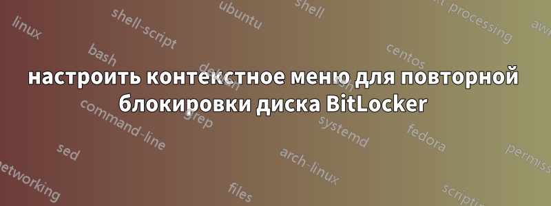 настроить контекстное меню для повторной блокировки диска BitLocker