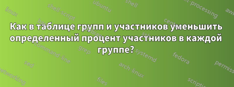 Как в таблице групп и участников уменьшить определенный процент участников в каждой группе?