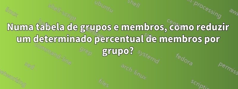 Numa tabela de grupos e membros, como reduzir um determinado percentual de membros por grupo?