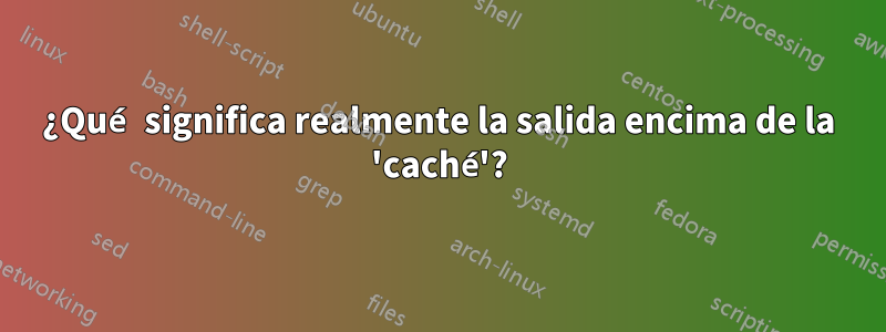 ¿Qué significa realmente la salida encima de la 'caché'?